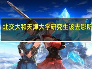 北交大和天津大学研究生该去哪所学校