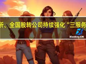 北交所、全国股转公司持续强化“三服务”品牌建设