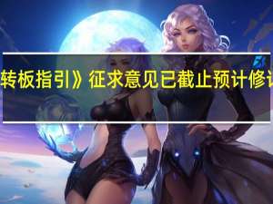 北交所《转板指引》征求意见已截止 预计修订稿将很快发布