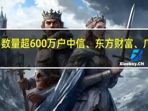 北交所开户数量超600万户 中信、东方财富、广发开户排名前三