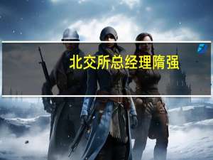 北交所总经理隋强：北交所改革渐次落地 抓紧推进直接IPO事宜