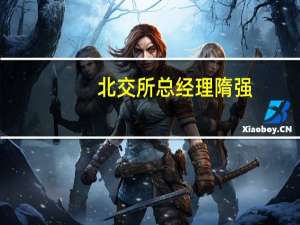 北交所总经理隋强：抓紧落地符合条件的优质企业在北交所直接IPO上市