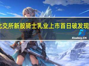 北交所新股骑士乳业上市首日破发现跌近10%