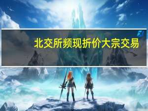 北交所频现折价大宗交易，发生了什么？