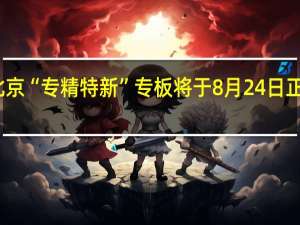 北京“专精特新”专板将于8月24日正式开板