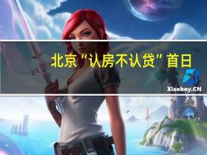 北京“认房不认贷”首日：部分售楼处看房量激增中介称二手房成交尚无明显变化