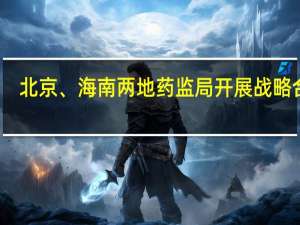 北京、海南两地药监局开展战略合作