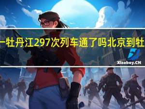 北京一牡丹江297次列车通了吗 北京到牡丹江火车票
