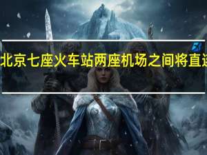 北京七座火车站两座机场之间将直连直通