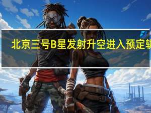 北京三号B星发射升空进入预定轨道，它所执行的任务有哪些