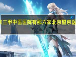 北京三甲中医医院有那六家 北京望京医院怎么样