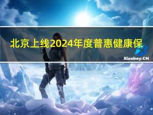 北京上线2024年度普惠健康保