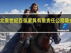 北京世纪百强家具有限责任公司简介地址（北京世纪百强家具有限责任公司简介）