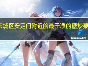 北京东城区安定门附近的最干净的糖炒栗子是哪里的