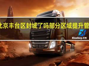 北京丰台区封城了吗部分区域提升管控措施　