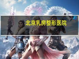 北京乳房整形医院(北京哪家医院的胸外科最好啊)