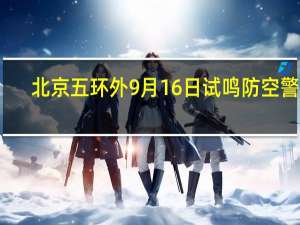 北京五环外9月16日试鸣防空警报