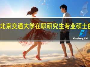 北京交通大学在职研究生专业硕士的特点