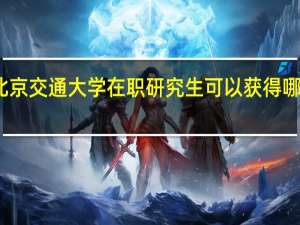 北京交通大学在职研究生可以获得哪些证书