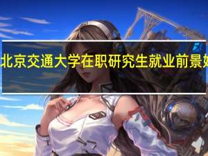 北京交通大学在职研究生就业前景好不好