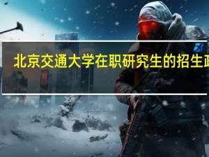 北京交通大学在职研究生的招生政策