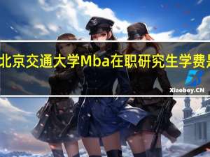 北京交通大学Mba在职研究生学费是多少