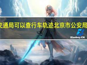 北京交通局可以查行车轨迹 北京市公安局交通管理局
