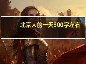 北京人的一天300字左右（北京人的一天300字）