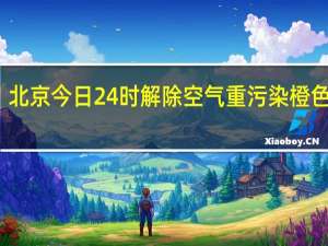 北京今日24时解除空气重污染橙色预警