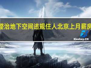 北京住建委整治地下空间违规住人 北京上月薪房供应环比涨超5倍