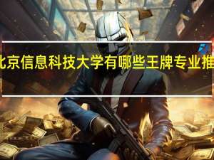 北京信息科技大学有哪些王牌专业推荐就读