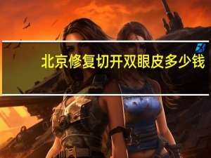 北京修复切开双眼皮多少钱(割双眼皮的费用需要多少)