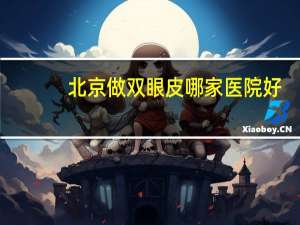 北京做双眼皮哪家医院好(北京有几个儿童医院最好的儿童医院是哪个)
