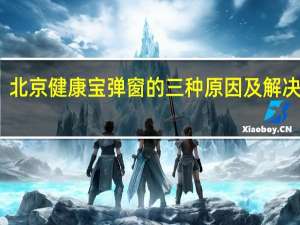 北京健康宝弹窗的三种原因及解决办法　