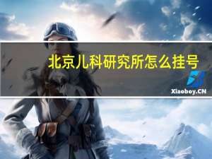 北京儿科研究所怎么挂号（北京儿科研究所）