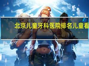 北京儿童牙科医院排名 儿童看牙哪个医院最快北京