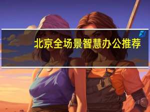 北京全场景智慧办公推荐