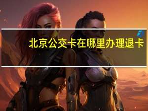 北京公交卡在哪里办理退卡