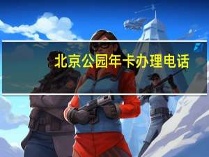 北京公园年卡办理电话（北京公园年卡办理）