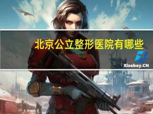 北京公立整形医院有哪些，北京双眼皮医院哪家好