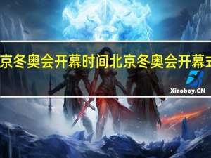北京冬奥会开幕时间 北京冬奥会开幕式完整版
