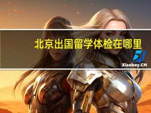 北京出国留学体检在哪里