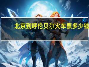 北京到呼伦贝尔火车票多少钱（北京到呼伦贝尔火车）