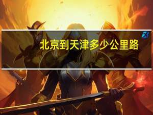 北京到天津多少公里路（北京到天津多少公里）