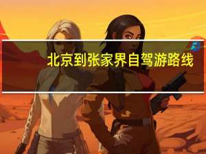北京到张家界自驾游路线（北京到张家界自驾游攻略网简介）