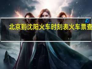 北京到沈阳火车时刻表火车票查询（北京到沈阳火车时刻表）