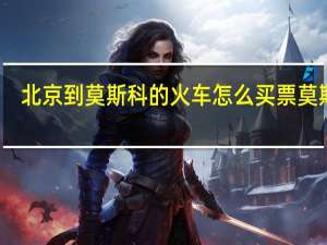 北京到莫斯科的火车怎么买票 莫斯科-北京旅游列车