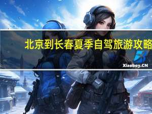 北京到长春夏季自驾旅游攻略