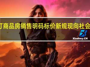 北京制订商品房销售明码标价新规 现向社会公开征求意见
