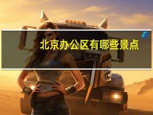 北京办公区有哪些景点
